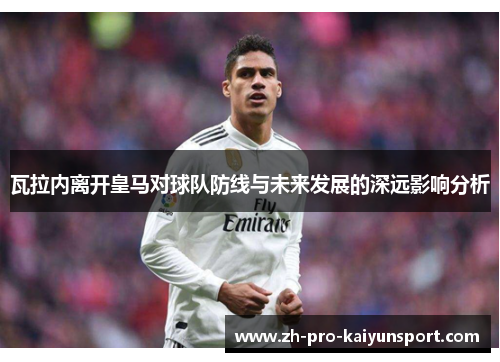 瓦拉内离开皇马对球队防线与未来发展的深远影响分析