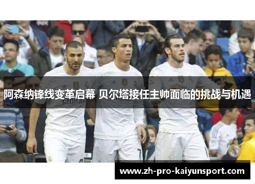 阿森纳锋线变革启幕 贝尔塔接任主帅面临的挑战与机遇