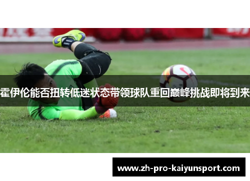 霍伊伦能否扭转低迷状态带领球队重回巅峰挑战即将到来