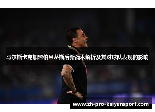 马尔斯卡克加盟伯恩茅斯后新战术解析及其对球队表现的影响