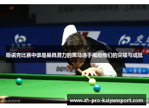 斯诺克比赛中谁是最具潜力的黑马选手揭晓他们的突破与成就