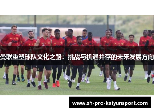 曼联重塑球队文化之路：挑战与机遇并存的未来发展方向