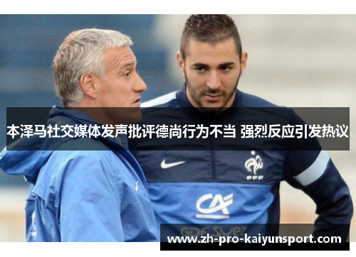 本泽马社交媒体发声批评德尚行为不当 强烈反应引发热议