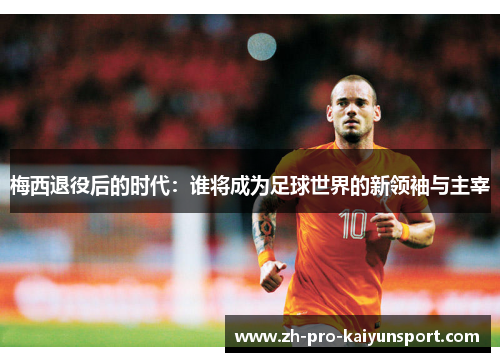 梅西退役后的时代：谁将成为足球世界的新领袖与主宰