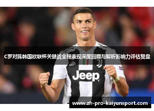 C罗对阵韩国欧联杯关键战全程表现深度回顾与解析影响力评估复盘