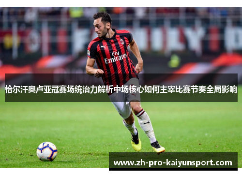 恰尔汗奥卢亚冠赛场统治力解析中场核心如何主宰比赛节奏全局影响