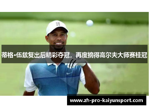 蒂格·伍兹复出后精彩夺冠，再度摘得高尔夫大师赛桂冠