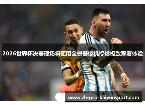 2026世界杯决赛现场将使用全景摄像机提供极致观看体验