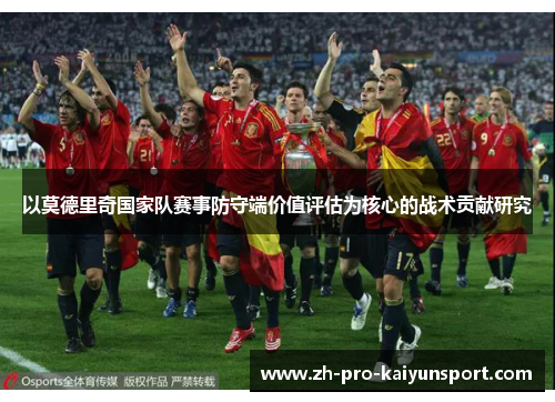以莫德里奇国家队赛事防守端价值评估为核心的战术贡献研究