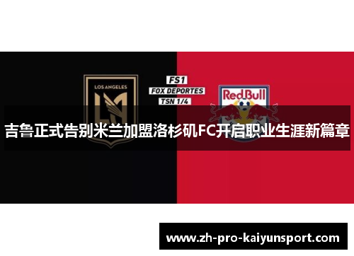 吉鲁正式告别米兰加盟洛杉矶FC开启职业生涯新篇章