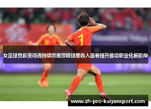 女足球员薪资待遇持续改善顶级球星收入显著提升推动职业化新阶段