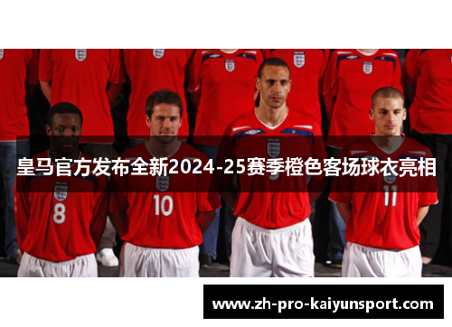 皇马官方发布全新2024-25赛季橙色客场球衣亮相