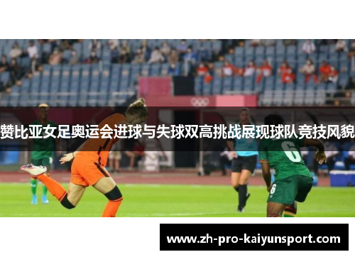 赞比亚女足奥运会进球与失球双高挑战展现球队竞技风貌