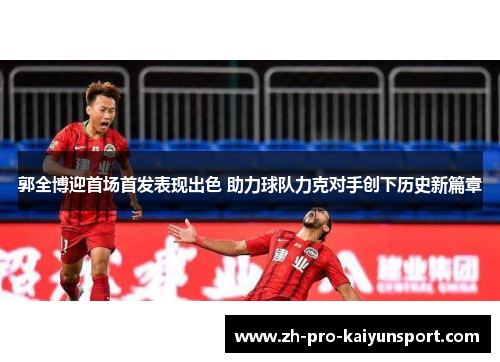 郭全博迎首场首发表现出色 助力球队力克对手创下历史新篇章