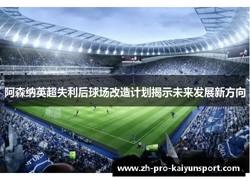 阿森纳英超失利后球场改造计划揭示未来发展新方向