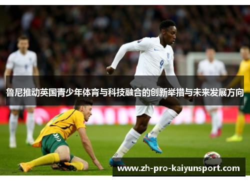 鲁尼推动英国青少年体育与科技融合的创新举措与未来发展方向