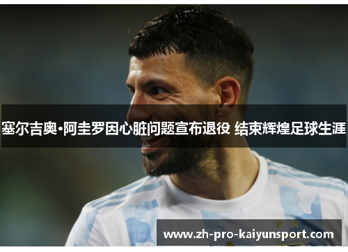 塞尔吉奥·阿圭罗因心脏问题宣布退役 结束辉煌足球生涯